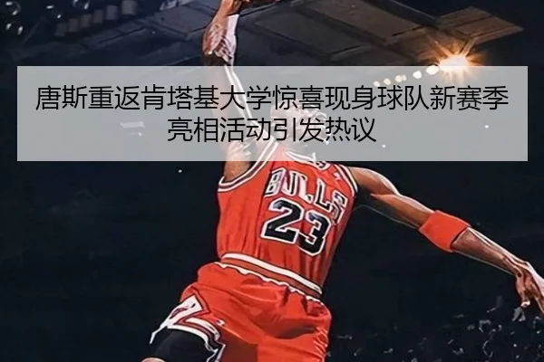 唐斯重返肯塔基大学惊喜现身球队新赛季亮相活动引发热议（kaiyuansports）