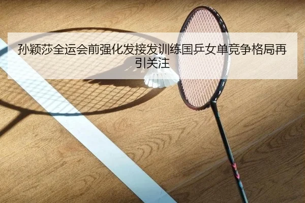 孙颖莎全运会前强化发接发训练国乒女单竞争格局再引关注 - kaiyuan